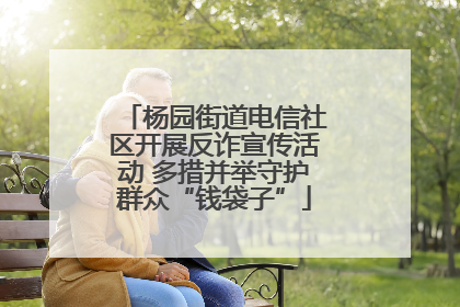 杨园街道电信社区开展反诈宣传活动 多措并举守护群众“钱袋子”