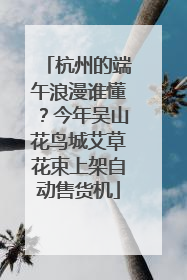 杭州的端午浪漫谁懂？今年吴山花鸟城艾草花束上架自动售货机