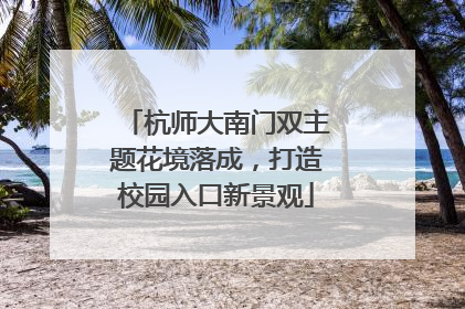 杭师大南门双主题花境落成，打造校园入口新景观