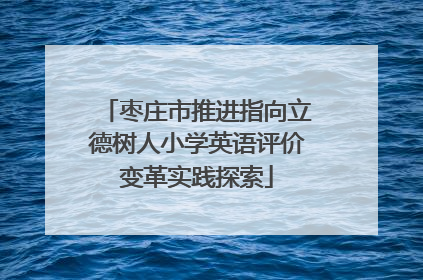 枣庄市推进指向立德树人小学英语评价变革实践探索
