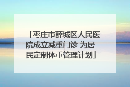 枣庄市薛城区人民医院成立减重门诊 为居民定制体重管理计划