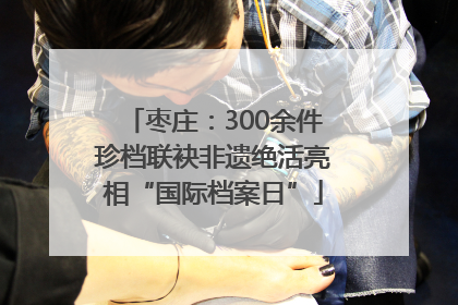 枣庄：300余件珍档联袂非遗绝活亮相“国际档案日”