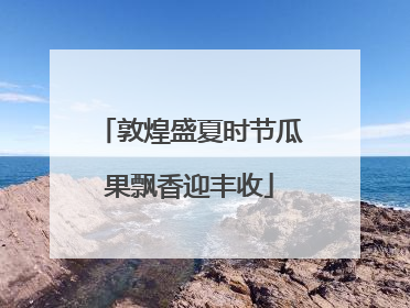 敦煌盛夏时节瓜果飘香迎丰收