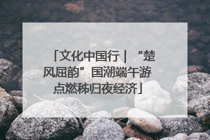 文化中国行｜“楚风屈韵”国潮端午游点燃秭归夜经济