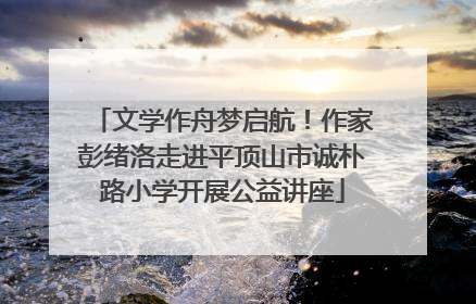 文学作舟梦启航！作家彭绪洛走进平顶山市诚朴路小学开展公益讲座