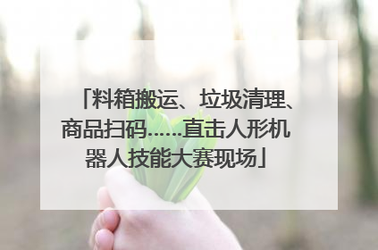 料箱搬运、垃圾清理、商品扫码……直击人形机器人技能大赛现场