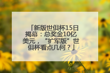 新版世俱杯15日揭幕：总奖金10亿美元，“扩军版”世俱杯看点几何？