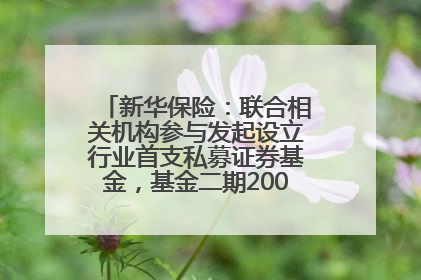 新华保险：联合相关机构参与发起设立行业首支私募证券基金，基金二期200亿元已募集完毕