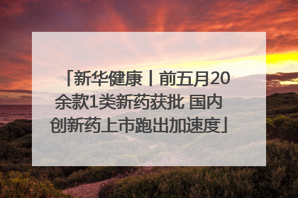 新华健康丨前五月20余款1类新药获批 国内创新药上市跑出加速度