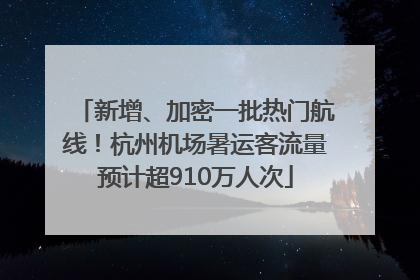 新增、加密一批热门航线！杭州机场暑运客流量预计超910万人次