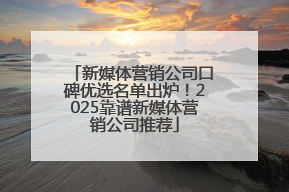 新媒体营销公司口碑优选名单出炉！2025靠谱新媒体营销公司推荐