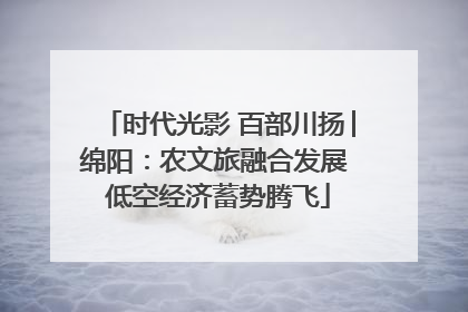 时代光影 百部川扬│绵阳：农文旅融合发展 低空经济蓄势腾飞