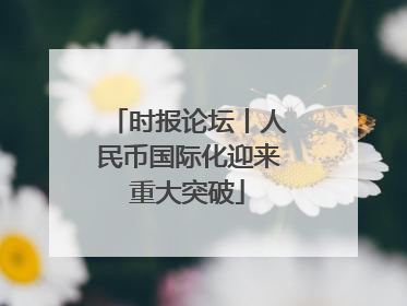 时报论坛丨人民币国际化迎来重大突破