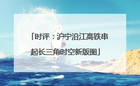 时评：沪宁沿江高铁串起长三角时空新版图