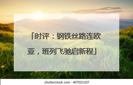 时评：钢铁丝路连欧亚，班列飞驰启新程