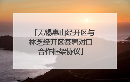 无锡惠山经开区与林芝经开区签署对口合作框架协议