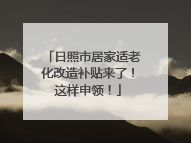 日照市居家适老化改造补贴来了！这样申领！
