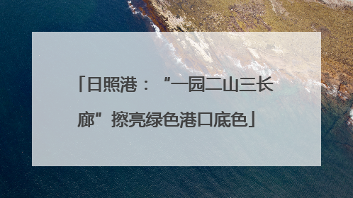 日照港：“一园二山三长廊”擦亮绿色港口底色