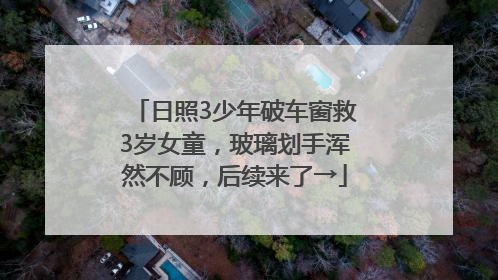 日照3少年破车窗救3岁女童，玻璃划手浑然不顾，后续来了→