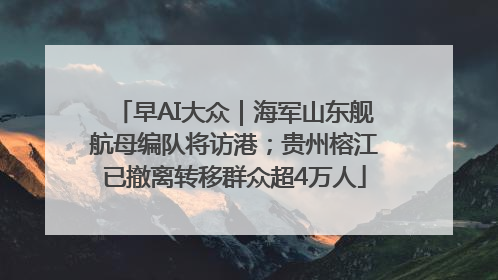 早AI大众｜海军山东舰航母编队将访港；贵州榕江已撤离转移群众超4万人