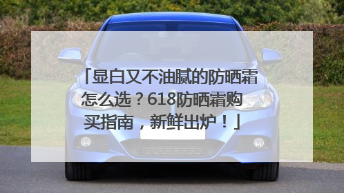显白又不油腻的防晒霜怎么选？618防晒霜购买指南，新鲜出炉！
