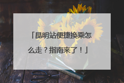 昆明站便捷换乘怎么走？指南来了！