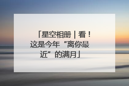 星空相册｜看！这是今年“离你最近”的满月
