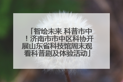 智绘未来 科普市中！济南市市中区科协开展山东省科技馆周末观看科普剧及体验活动