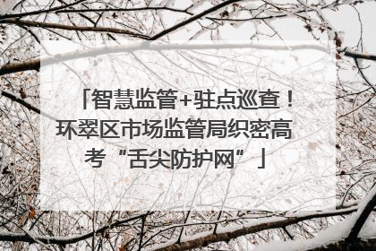 智慧监管+驻点巡查！环翠区市场监管局织密高考“舌尖防护网”