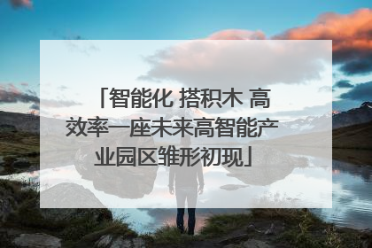 智能化 搭积木 高效率一座未来高智能产业园区雏形初现