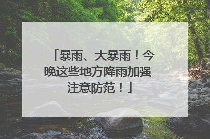 暴雨、大暴雨！今晚这些地方降雨加强 注意防范！