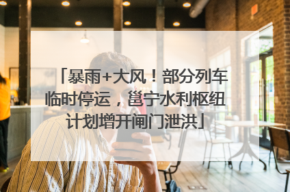 暴雨+大风！部分列车临时停运，邕宁水利枢纽计划增开闸门泄洪