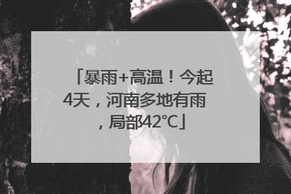 暴雨+高温！今起4天，河南多地有雨，局部42℃