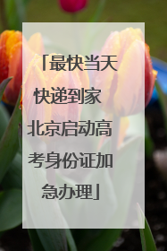 最快当天快递到家 北京启动高考身份证加急办理