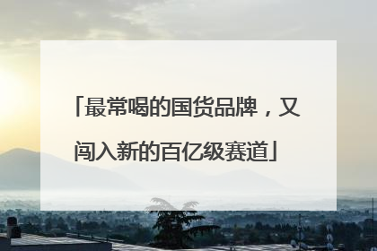 最常喝的国货品牌，又闯入新的百亿级赛道