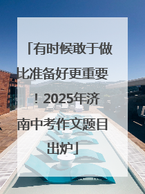 有时候敢于做比准备好更重要！2025年济南中考作文题目出炉