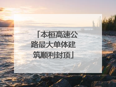 本桓高速公路最大单体建筑顺利封顶