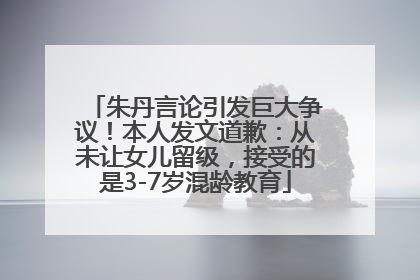 朱丹言论引发巨大争议！本人发文道歉：从未让女儿留级，接受的是3-7岁混龄教育