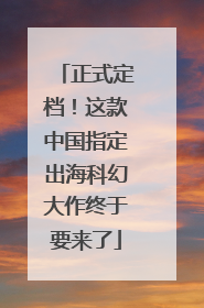 正式定档！这款中国指定出海科幻大作终于要来了