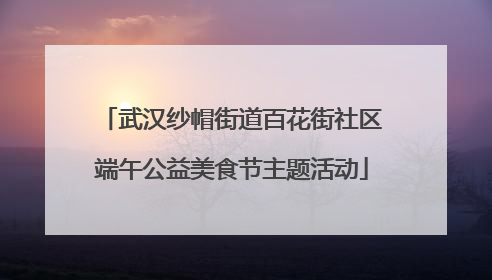 武汉纱帽街道百花街社区端午公益美食节主题活动