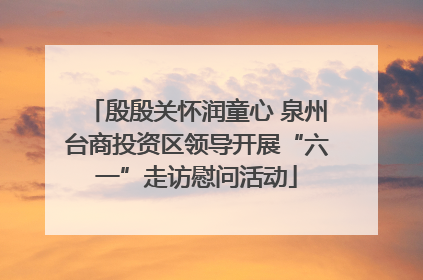 殷殷关怀润童心 泉州台商投资区领导开展“六一”走访慰问活动