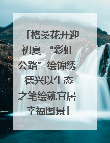 格桑花开迎初夏 “彩虹公路”绘锦绣 德兴以生态之笔绘就宜居幸福图景