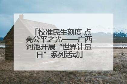 校准民生刻度 点亮公平之光——广西河池开展“世界计量日”系列活动
