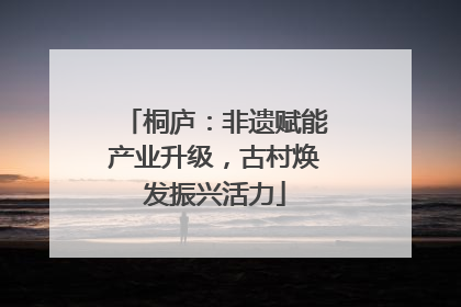 桐庐：非遗赋能产业升级，古村焕发振兴活力