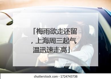 梅雨欲走还留，上海周三起气温迅速走高