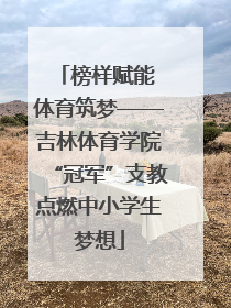 榜样赋能 体育筑梦——吉林体育学院“冠军”支教点燃中小学生梦想