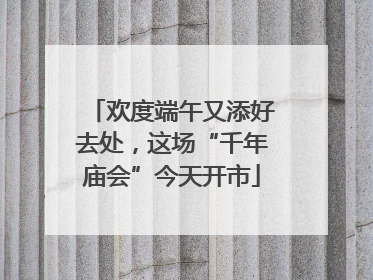 欢度端午又添好去处，这场“千年庙会”今天开市