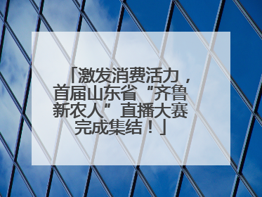 激发消费活力，首届山东省“齐鲁新农人”直播大赛完成集结！