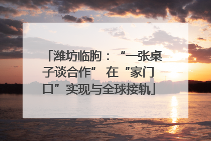 潍坊临朐：“一张桌子谈合作” 在“家门口”实现与全球接轨