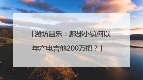 潍坊昌乐：鄌郚小镇何以年产电吉他200万把？